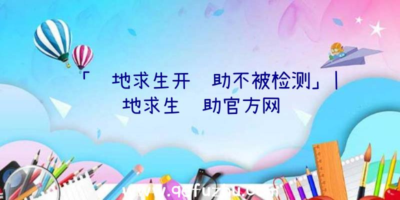 「绝地求生开辅助不被检测」|绝地求生辅助官方网